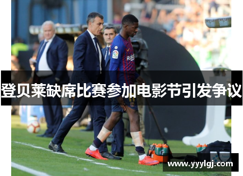 登贝莱缺席比赛参加电影节引发争议