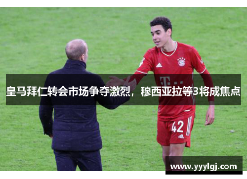 皇马拜仁转会市场争夺激烈，穆西亚拉等3将成焦点